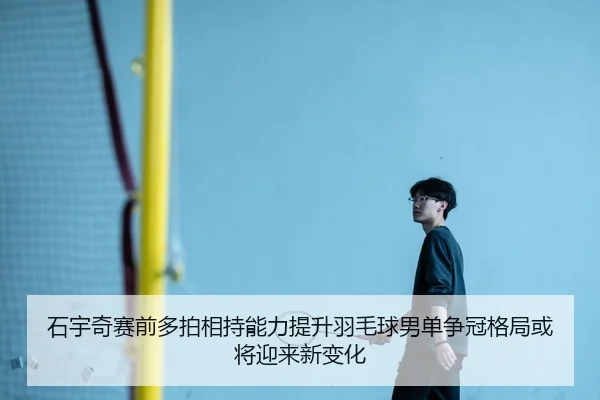石宇奇赛前多拍相持能力提升羽毛球男单争冠格局或将迎来新变化
