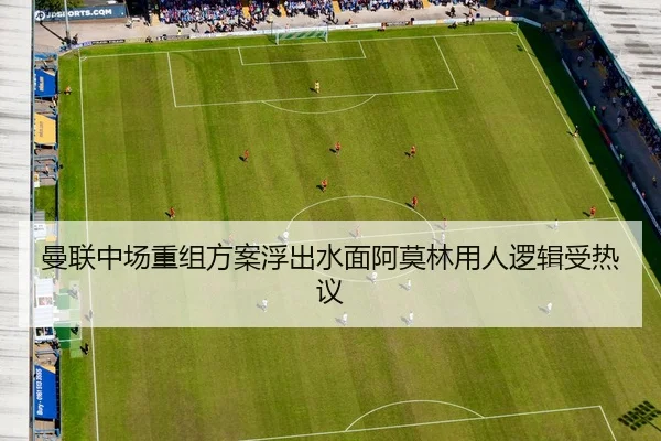 曼联中场重组方案浮出水面阿莫林用人逻辑受热议