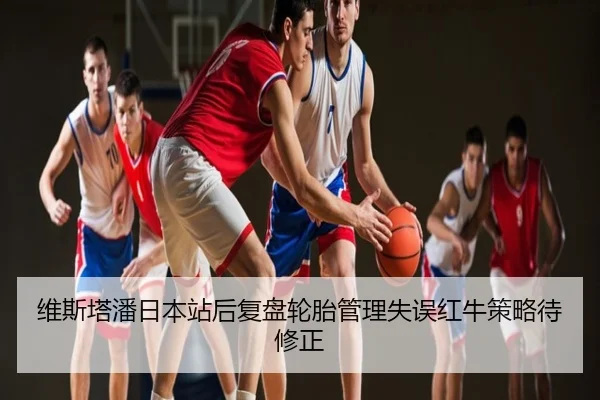 维斯塔潘日本站后复盘轮胎管理失误红牛策略待修正